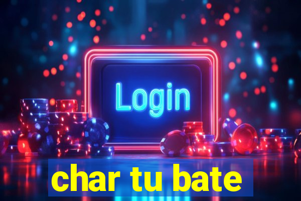char tu bate